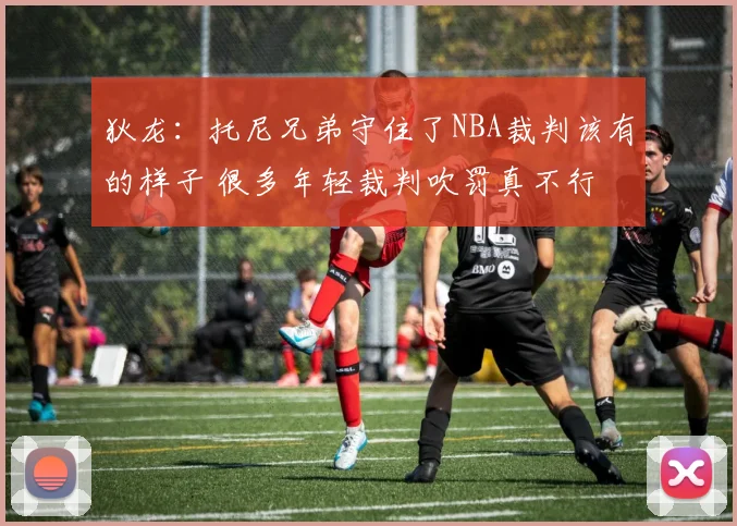 狄龙：托尼兄弟守住了NBA裁判该有的样子 很多年轻裁判吹罚真不行