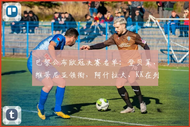 巴黎公布欧冠决赛名单：登贝莱、维蒂尼亚领衔，阿什拉夫、KK在列