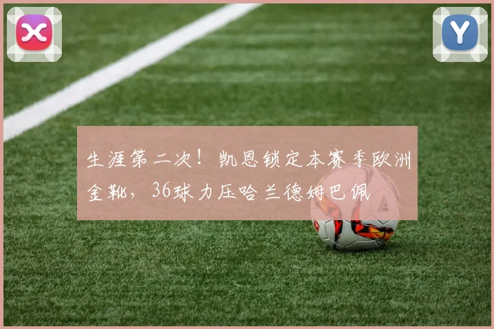 生涯第二次！凯恩锁定本赛季欧洲金靴，36球力压哈兰德姆巴佩