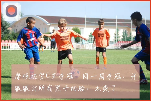 摩根祝贺C罗夺冠：同一周夺冠，并狠狠打所有黑子的脸，太爽了