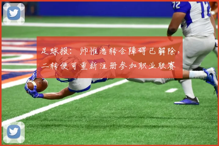 足球报：帅惟浩转会障碍已解除，二转便可重新注册参加职业联赛