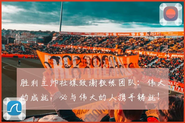 胜利主帅社媒致谢教练团队：伟大的成就，必与伟大的人携手铸就！